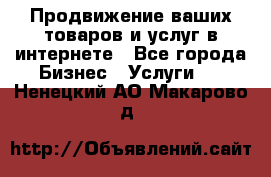 Продвижение ваших товаров и услуг в интернете - Все города Бизнес » Услуги   . Ненецкий АО,Макарово д.